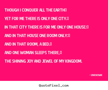 Love quotes - Though i conquer all the earth/yet for me there is..