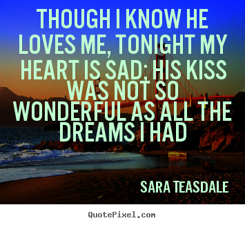 Sara Teasdale picture quotes - Though i know he loves me, tonight my heart is sad; his.. - Love quotes