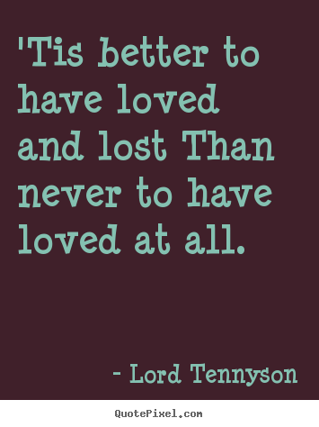 Lord Tennyson picture quotes - 'tis better to have loved and lost than never to have loved at all. - Love quotes