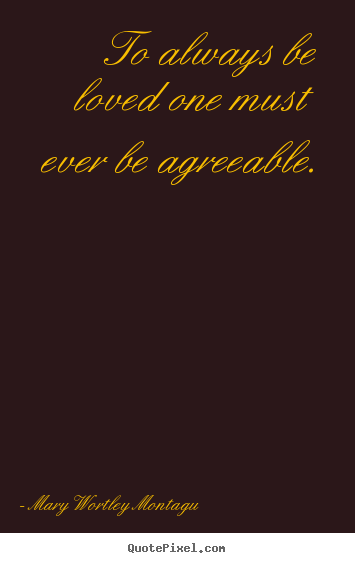 Mary Wortley Montagu  picture quote - To always be loved one must ever be agreeable. - Love quotes