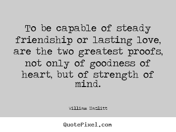 Design your own picture quotes about love - To be capable of steady friendship or lasting love, are the two greatest..