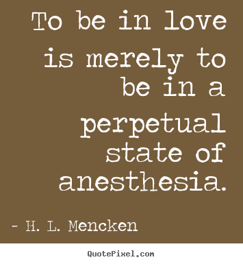 H. L. Mencken picture quotes - To be in love is merely to be in a perpetual state of anesthesia. - Love quotes