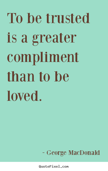 Love quotes - To be trusted is a greater compliment than to be..
