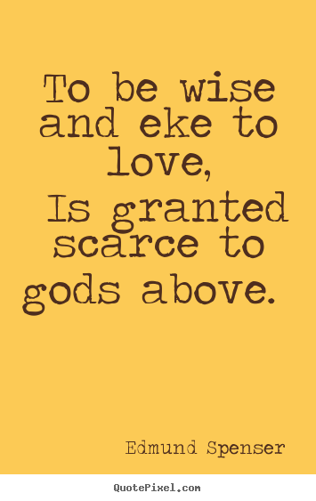 Edmund Spenser picture quotes - To be wise and eke to love, is granted scarce to gods above... - Love quotes