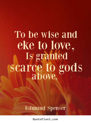 Quotes about love - To be wise and eke to love, is granted scarce to gods above.