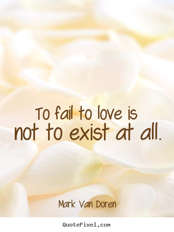 Mark Van Doren picture quotes - To fail to love is not to exist at all. - Love sayings
