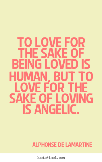 To love for the sake of being loved is human, but to love for.. Alphonse De Lamartine good love quotes