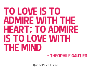 To love is to admire with the heart; to admire is.. Theophile Gautier popular love quotes