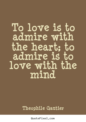 To love is to admire with the heart; to admire.. Theophile Gautier  love quote