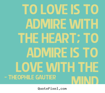 To love is to admire with the heart; to admire is to love.. Theophile Gautier good love quotes