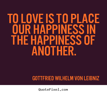 Gottfried Wilhelm Von Leibniz  picture quotes - To love is to place our happiness in the happiness of another. - Love quotes