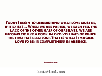 Today i begin to understand what love must be, if it exists...... Erich Fromm popular love quote