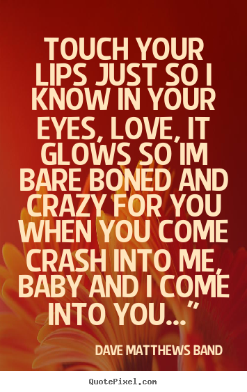 Dave Matthews Band picture quotes - Touch your lips just so i know in your eyes, love, it glows so.. - Love quotes