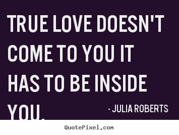 Create pictures sayings about love - True love doesn't come to you it has to be inside you.