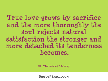 Quote about love - True love grows by sacrifice and the more thoroughly the soul rejects..