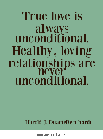 True love is always unconditional. healthy, loving relationships.. Harold J. Duarte-Bernhardt  love quotes