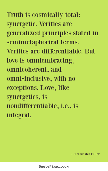 Love quotes - Truth is cosmically total: synergetic. verities are generalized principles..