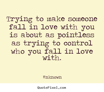 Trying to make someone fall in love with you is about as.. Unknown best love sayings