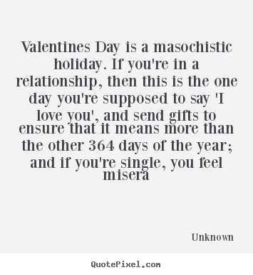 Love quotes - Valentines day is a masochistic holiday. if you're..