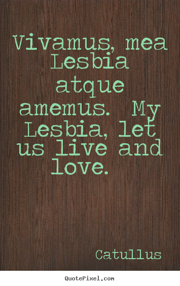 Quotes about love - Vivamus, mea lesbia atque amemus. my lesbia,..