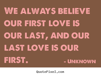 Love quotes - We always believe our first love is our last, and our..