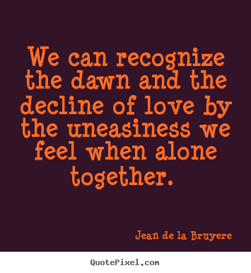 Quotes about love - We can recognize the dawn and the decline of love by the uneasiness we..