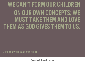 Quotes about love - We can't form our children on our own concepts; we must take..