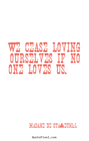 Madame De Sta&euml;l picture quotes - We cease loving ourselves if no one loves us.  - Love quotes