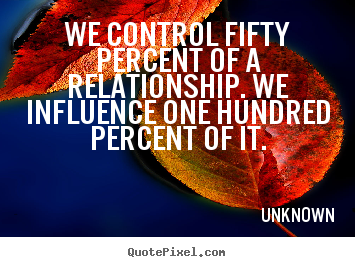 Unknown picture quote - We control fifty percent of a relationship. we influence.. - Love sayings