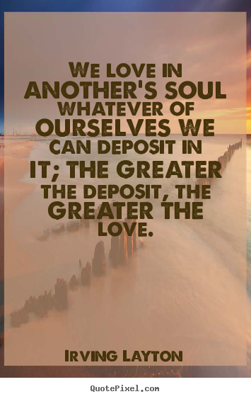 Irving Layton picture quotes - We love in another's soul whatever of ourselves we can.. - Love quotes