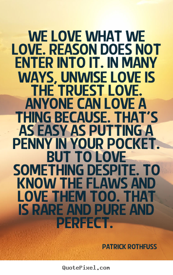 We love what we love. reason does not enter into it. in.. Patrick Rothfuss great love quotes