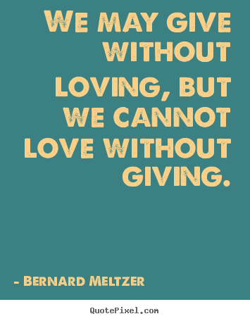 Love quote - We may give without loving, but we cannot love without giving.