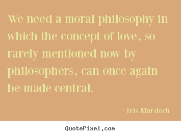 Love quotes - We need a moral philosophy in which the concept..