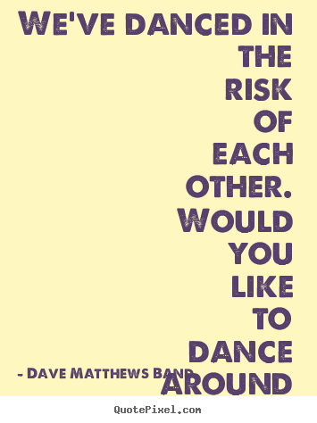 Dave Matthews Band picture quote - We've danced in the risk of each other. would you like to dance around.. - Love sayings