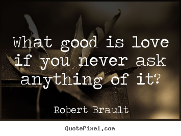 Design custom picture quote about love - What good is love if you never ask anything..