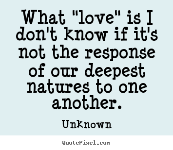 Unknown picture quote - What "love" is i don't know if it's not the response of.. - Love quotes