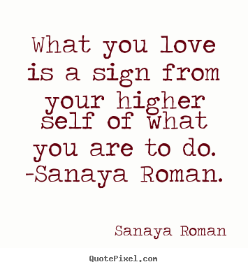 Create pictures sayings about love - What you love is a sign from your higher self of what you are to do...