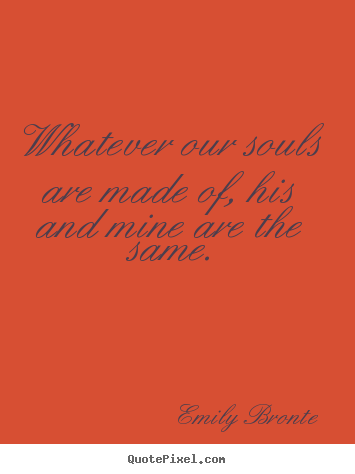 Emily Bronte picture quotes - Whatever our souls are made of, his and mine are.. - Love quotes