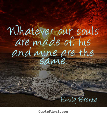 Whatever our souls are made of, his and mine are the same. Emily Bronte  love quotes