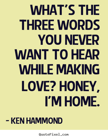 Ken Hammond photo quotes - What's the three words you never want to hear while making.. - Love quote