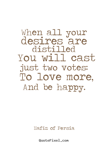 Quotes about love - When all your desires are distilled you will cast just two..