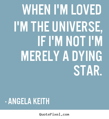 When i'm loved i'm the universe, if i'm not i'm merely a dying star. Angela Keith greatest love quote