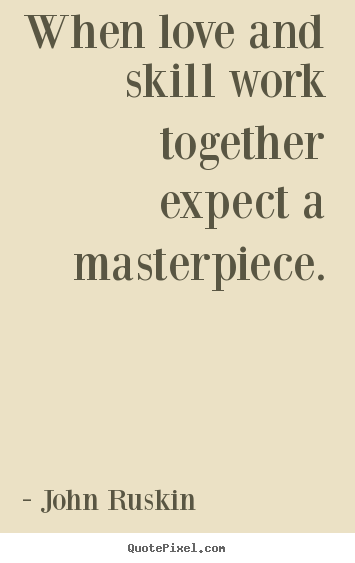 When love and skill work together expect a masterpiece. John Ruskin best love quotes