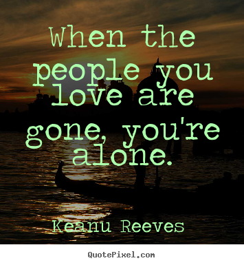 When the people you love are gone, you're alone. Keanu Reeves  famous love quotes