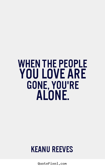 Quotes about love - When the people you love are gone, you're alone.
