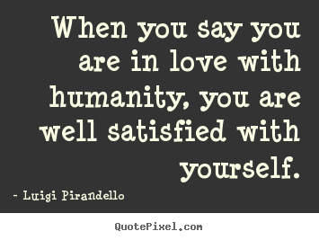 Luigi Pirandello  picture quotes - When you say you are in love with humanity, you are well.. - Love quotes