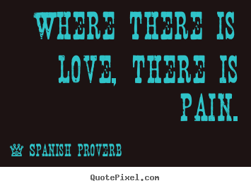 Where there is love, there is pain. Spanish Proverb famous love quotes