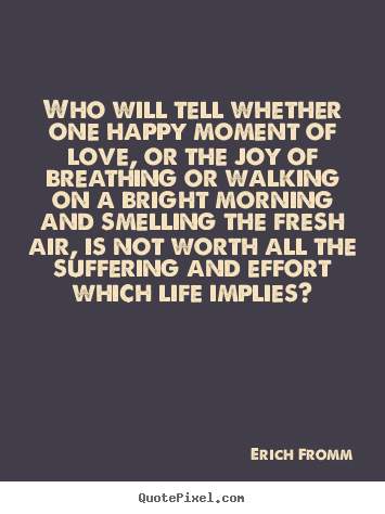Who will tell whether one happy moment of love, or.. Erich Fromm famous love sayings