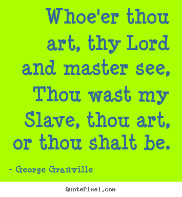 Quotes about love - Whoe'er thou art, thy lord and master see, thou wast my slave, thou..