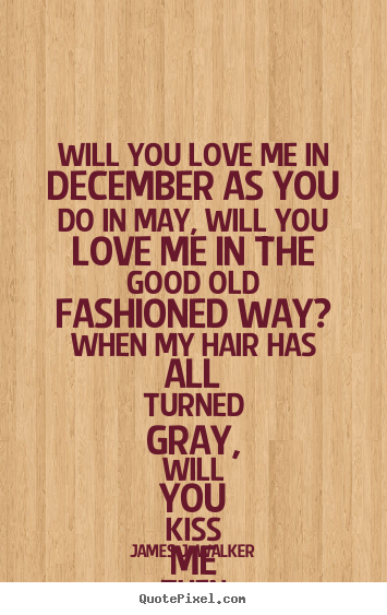 Will you love me in december as you do in may, will you love me.. James J. Walker popular love quotes
